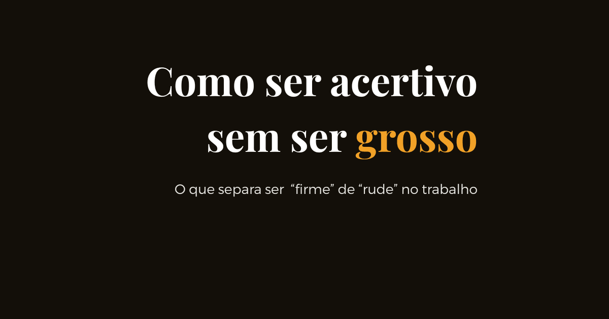 Como ser assertivo sem ser grosso: o que separa "firme" de "rude" no trabalho técnico